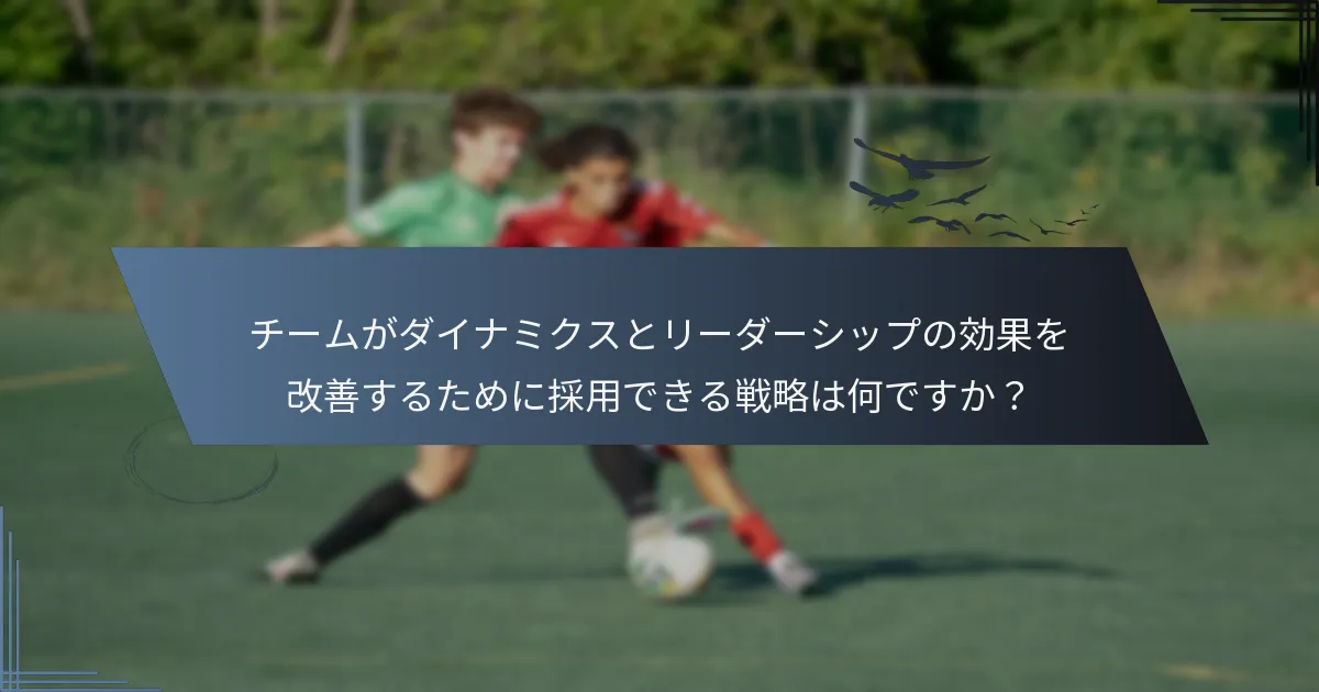 チームがダイナミクスとリーダーシップの効果を改善するために採用できる戦略は何ですか？