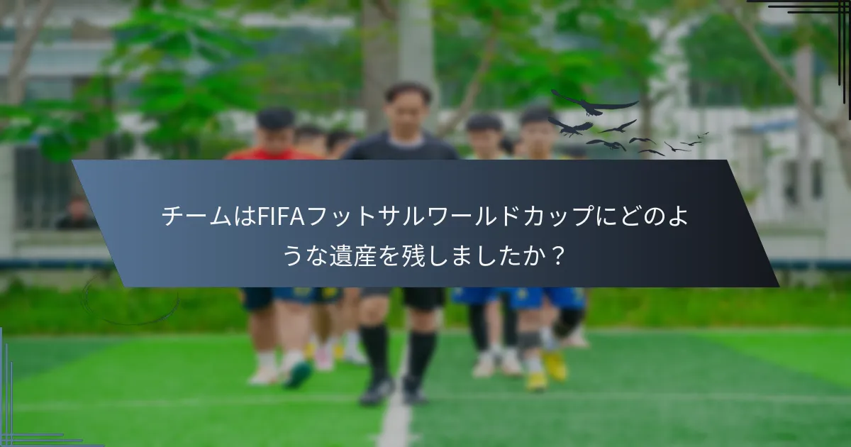 チームはFIFAフットサルワールドカップにどのような遺産を残しましたか？