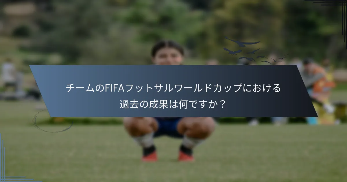 チームのFIFAフットサルワールドカップにおける過去の成果は何ですか？