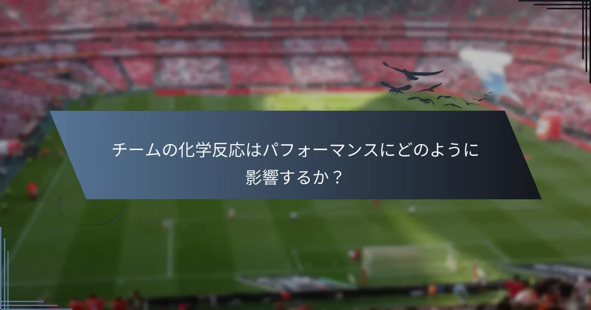 チームの化学反応はパフォーマンスにどのように影響するか？