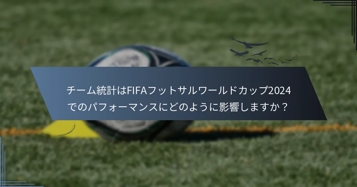 チーム統計はFIFAフットサルワールドカップ2024でのパフォーマンスにどのように影響しますか？