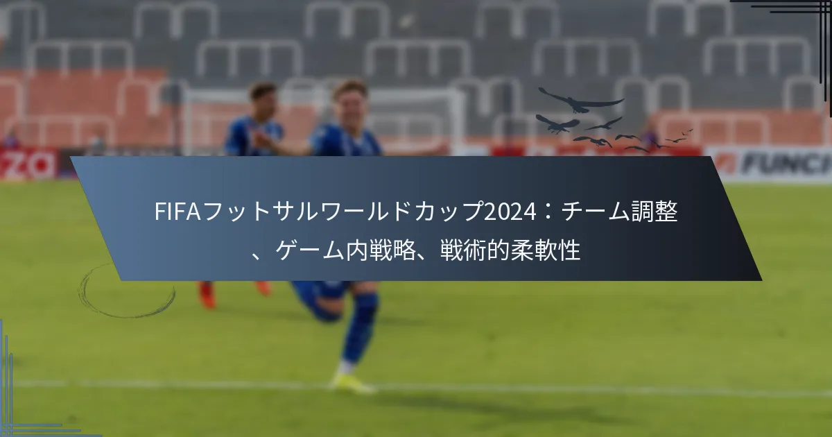 FIFAフットサルワールドカップ2024：チーム調整、ゲーム内戦略、戦術的柔軟性