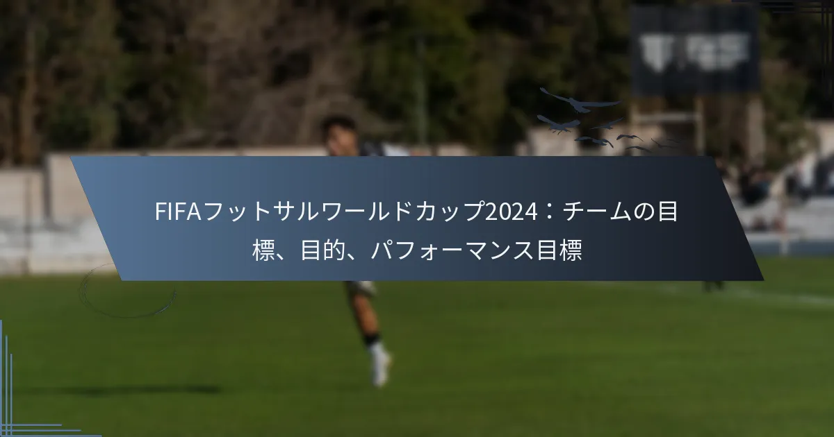FIFAフットサルワールドカップ2024：チームの目標、目的、パフォーマンス目標