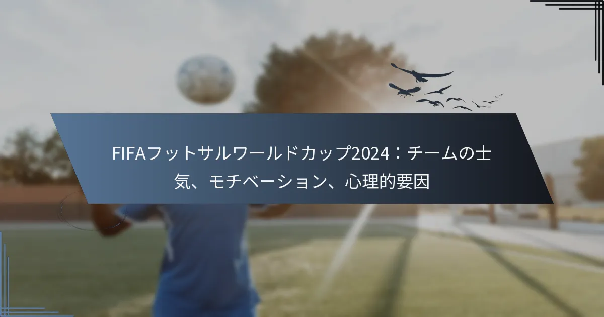 FIFAフットサルワールドカップ2024：チームの士気、モチベーション、心理的要因