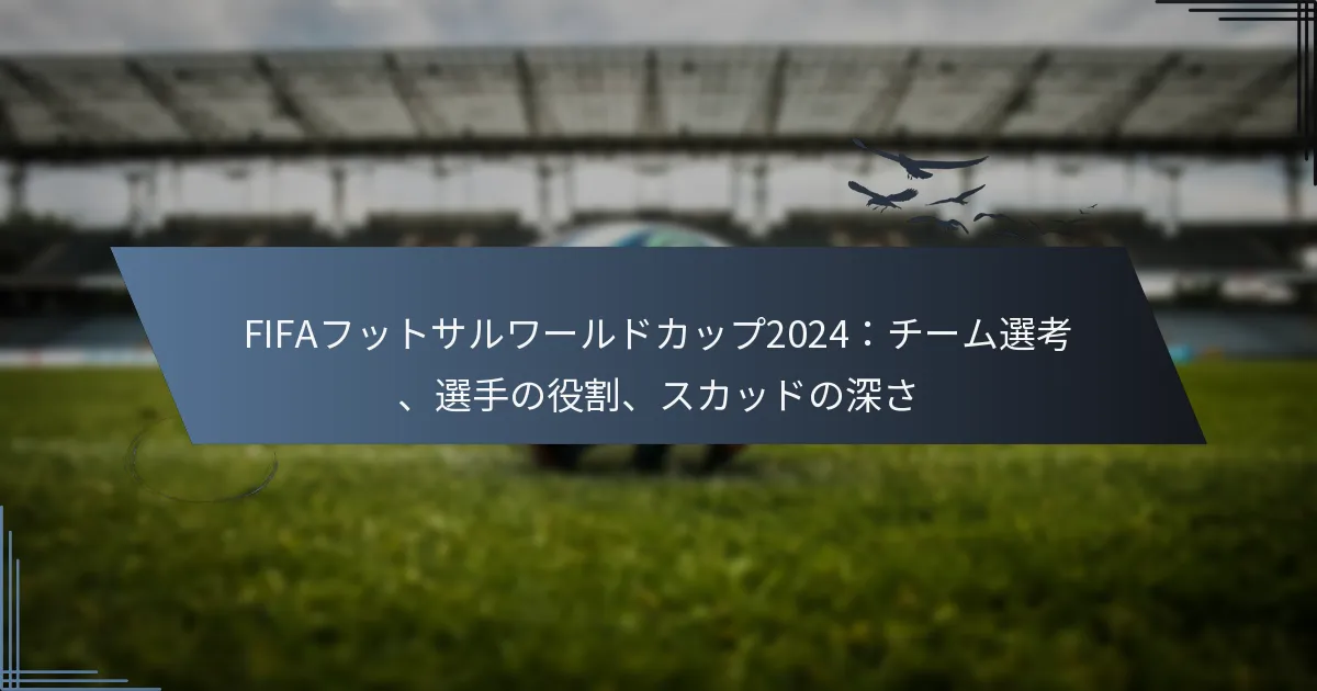 FIFAフットサルワールドカップ2024：チーム選考、選手の役割、スカッドの深さ