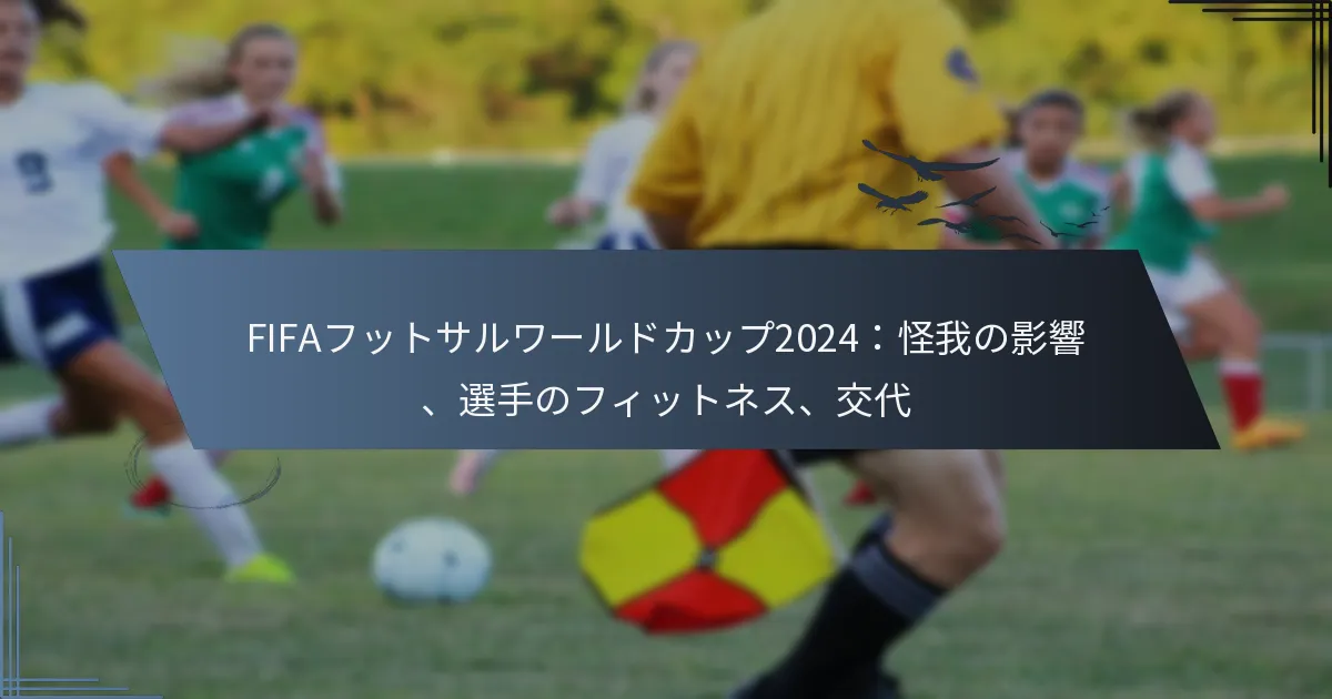FIFAフットサルワールドカップ2024：怪我の影響、選手のフィットネス、交代