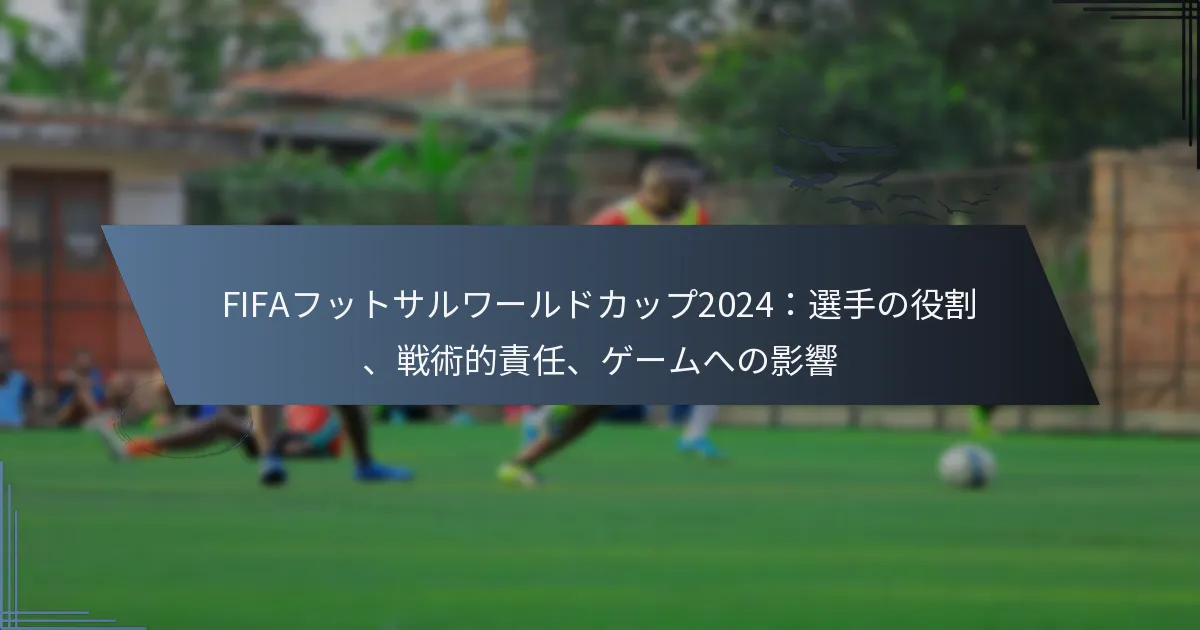 FIFAフットサルワールドカップ2024：選手の役割、戦術的責任、ゲームへの影響