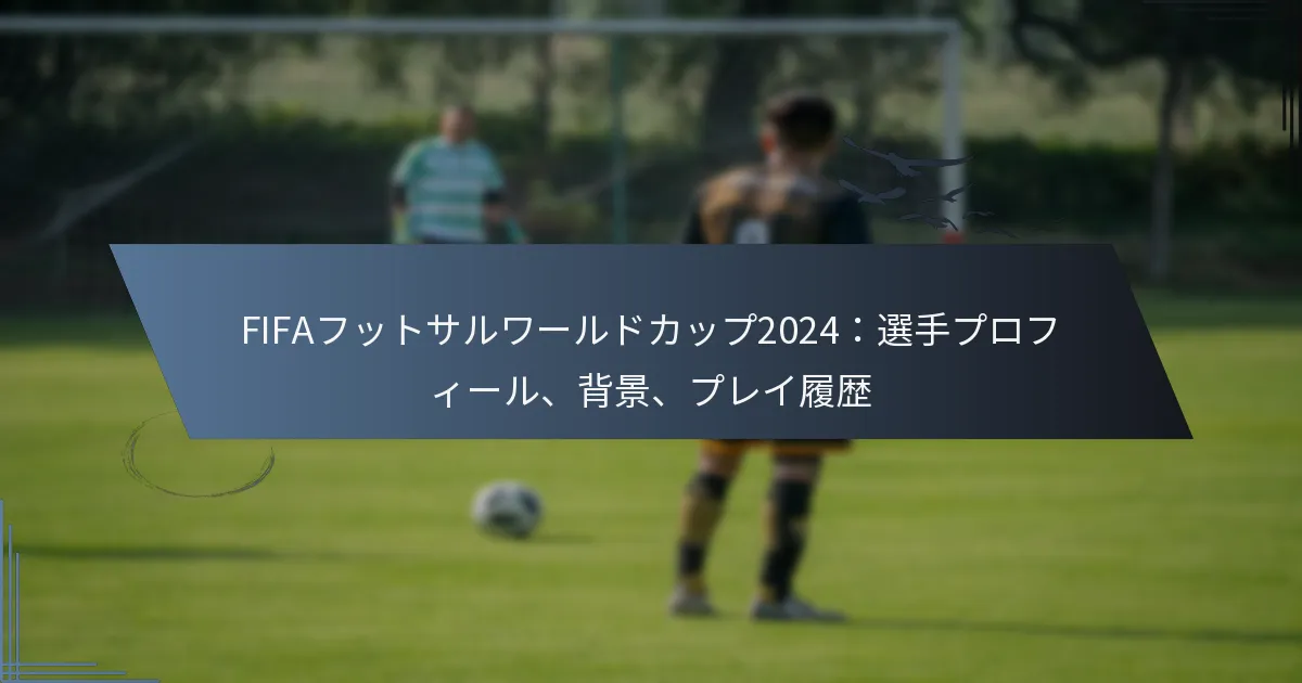 FIFAフットサルワールドカップ2024：選手プロフィール、背景、プレイ履歴