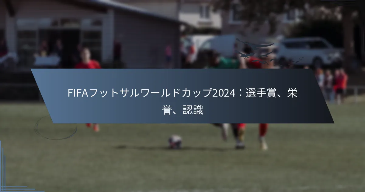 FIFAフットサルワールドカップ2024：選手賞、栄誉、認識