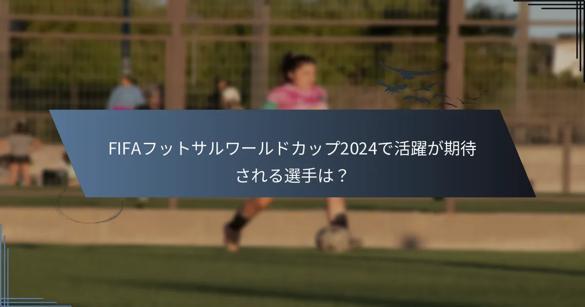 FIFAフットサルワールドカップ2024で活躍が期待される選手は？