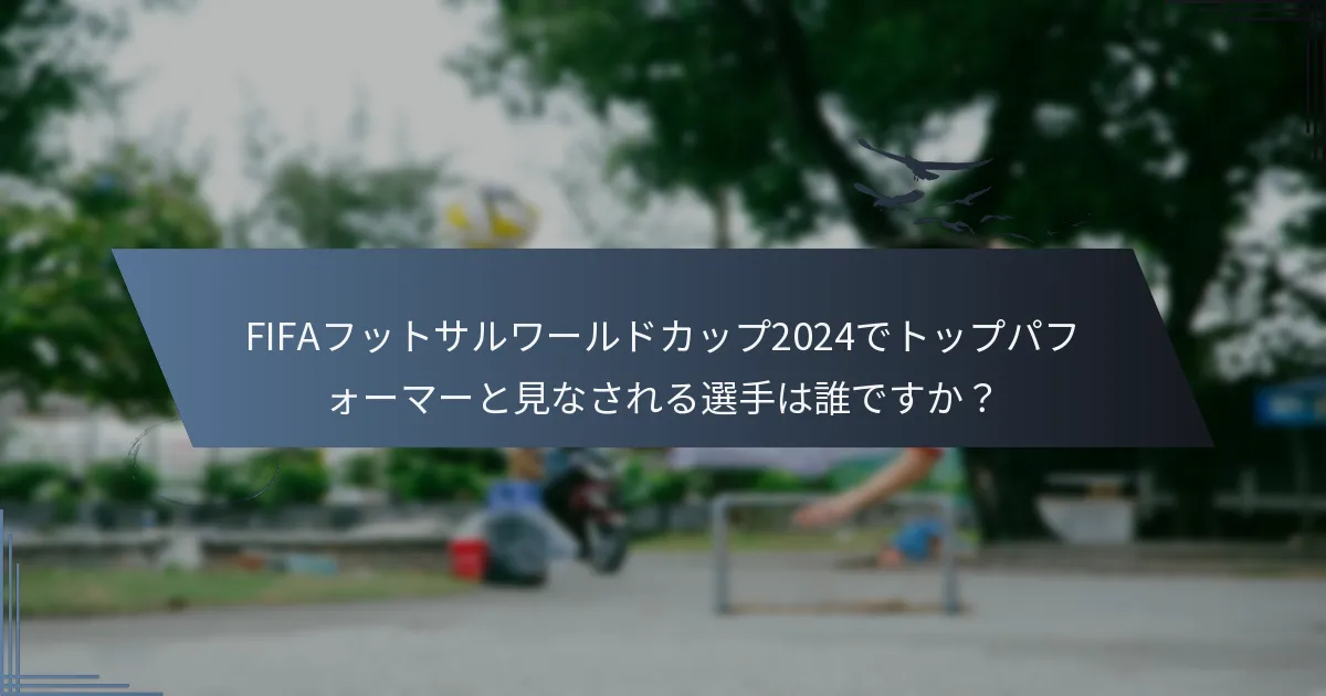 FIFAフットサルワールドカップ2024でトップパフォーマーと見なされる選手は誰ですか？