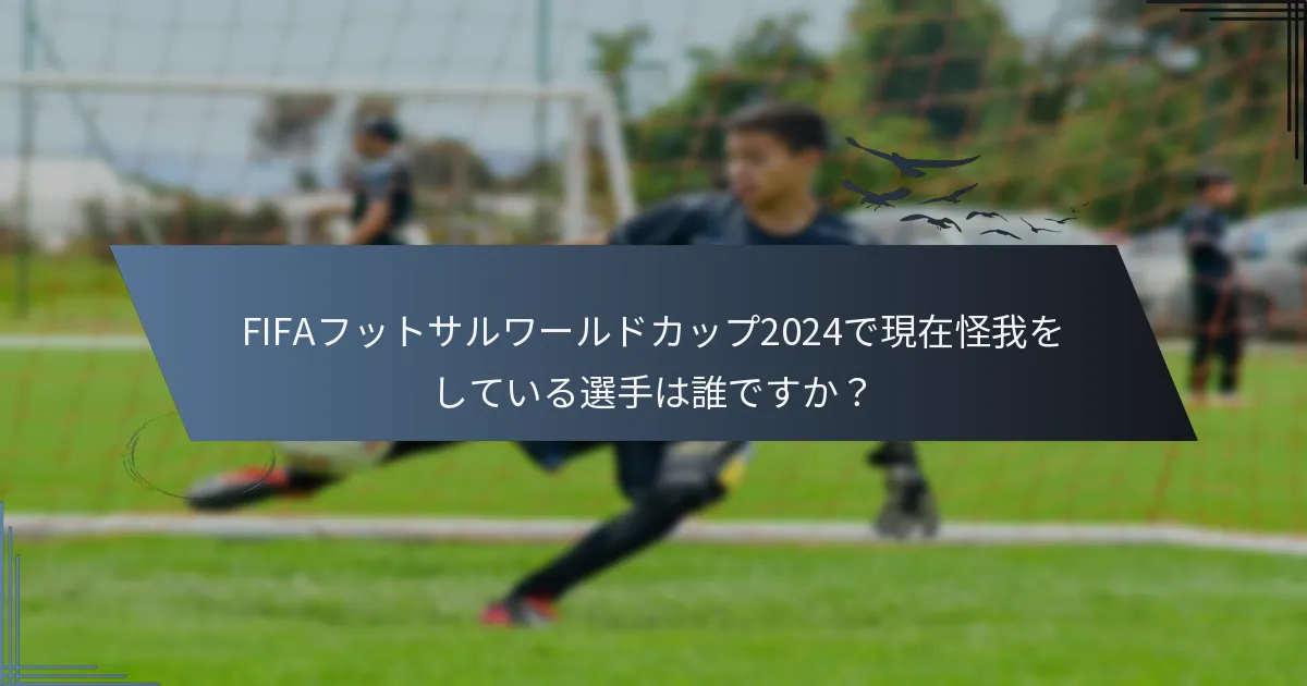 FIFAフットサルワールドカップ2024で現在怪我をしている選手は誰ですか？