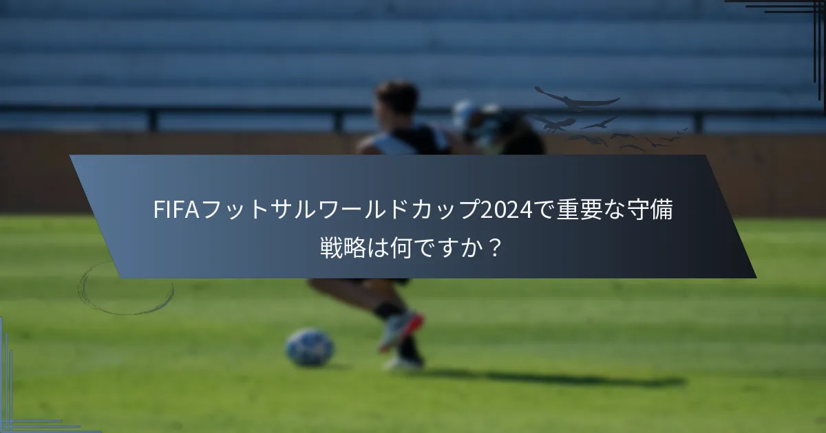 FIFAフットサルワールドカップ2024で重要な守備戦略は何ですか？