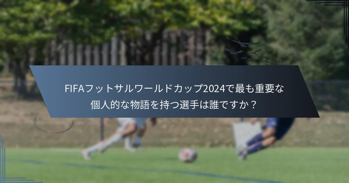 FIFAフットサルワールドカップ2024で最も重要な個人的な物語を持つ選手は誰ですか？