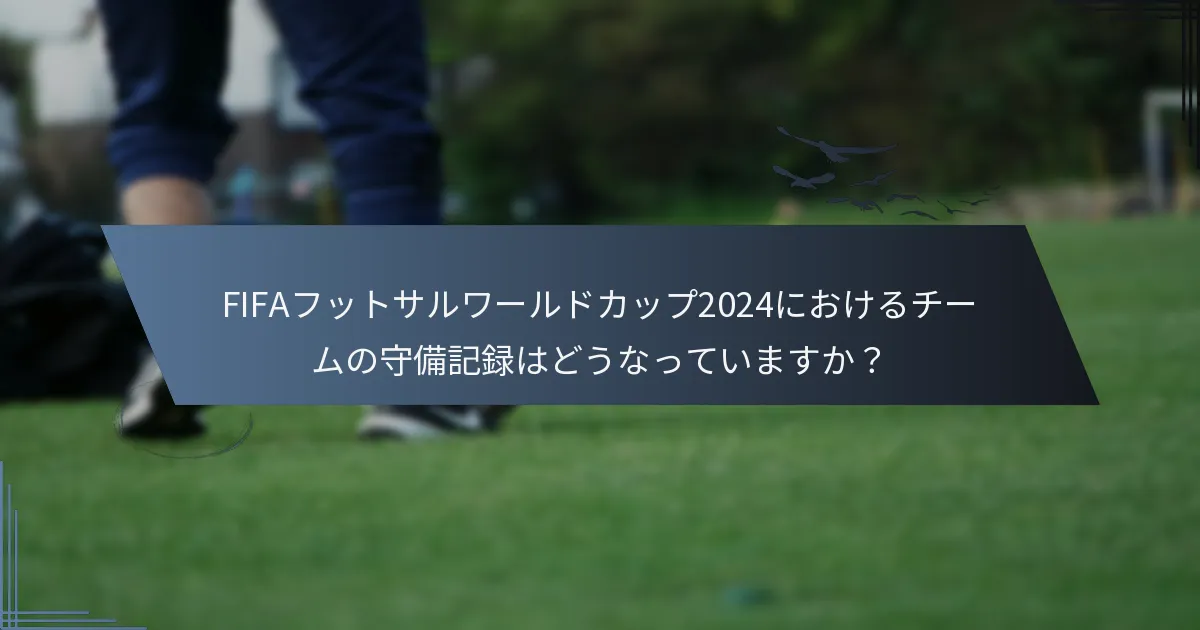 FIFAフットサルワールドカップ2024におけるチームの守備記録はどうなっていますか？