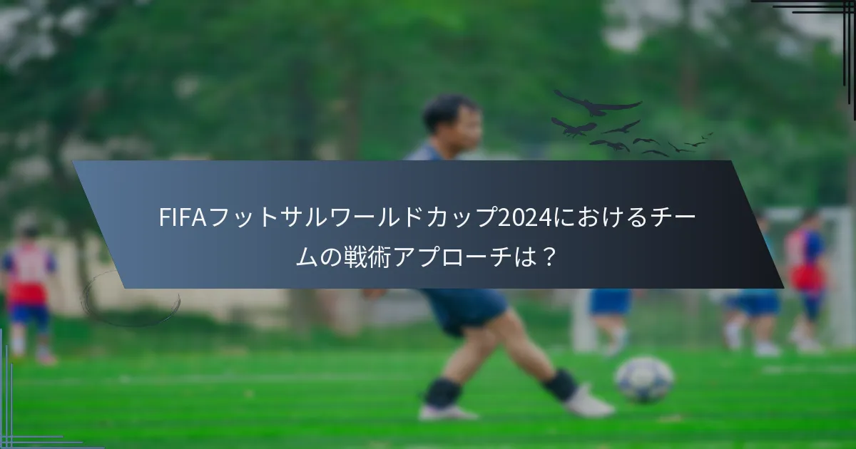 FIFAフットサルワールドカップ2024におけるチームの戦術アプローチは？