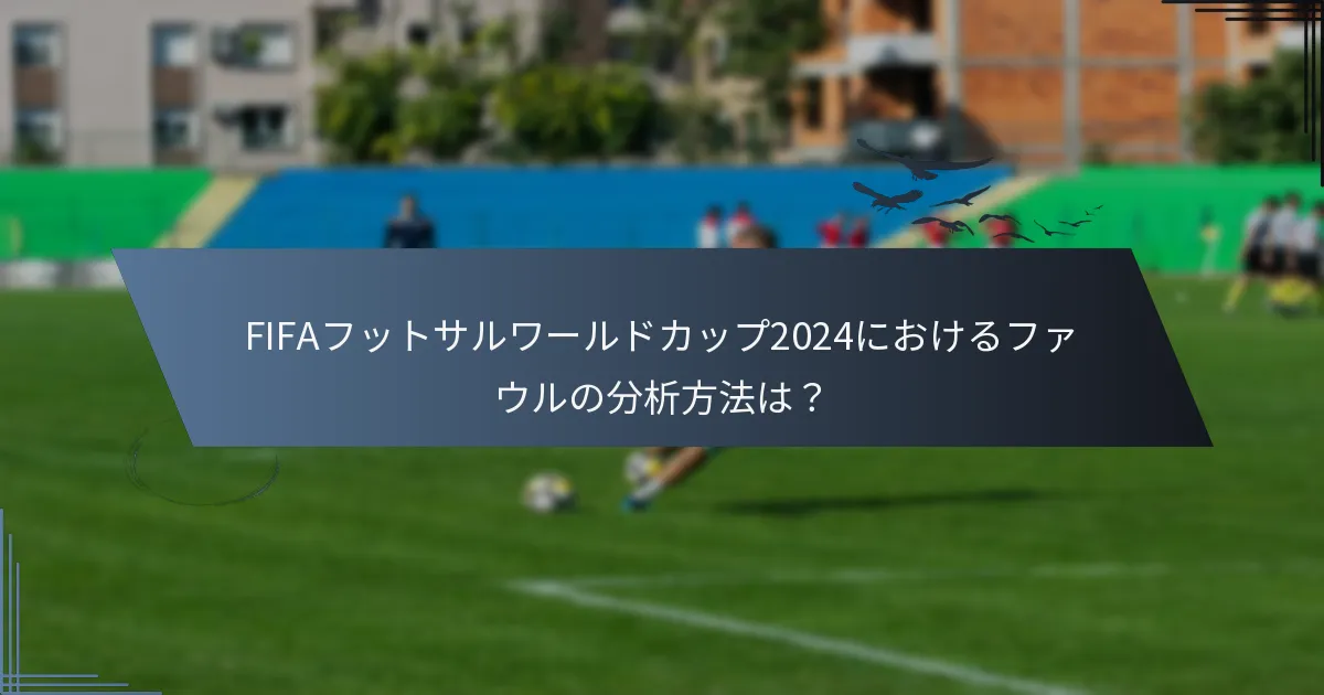 FIFAフットサルワールドカップ2024におけるファウルの分析方法は？