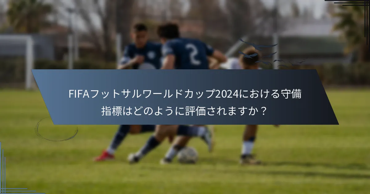FIFAフットサルワールドカップ2024における守備指標はどのように評価されますか？