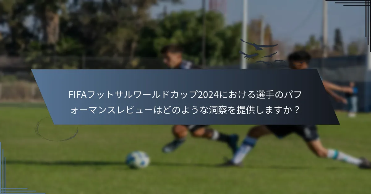 FIFAフットサルワールドカップ2024における選手のパフォーマンスレビューはどのような洞察を提供しますか？