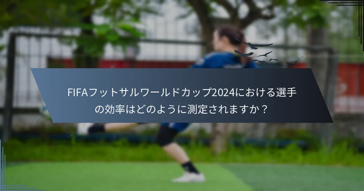 FIFAフットサルワールドカップ2024における選手の効率はどのように測定されますか？