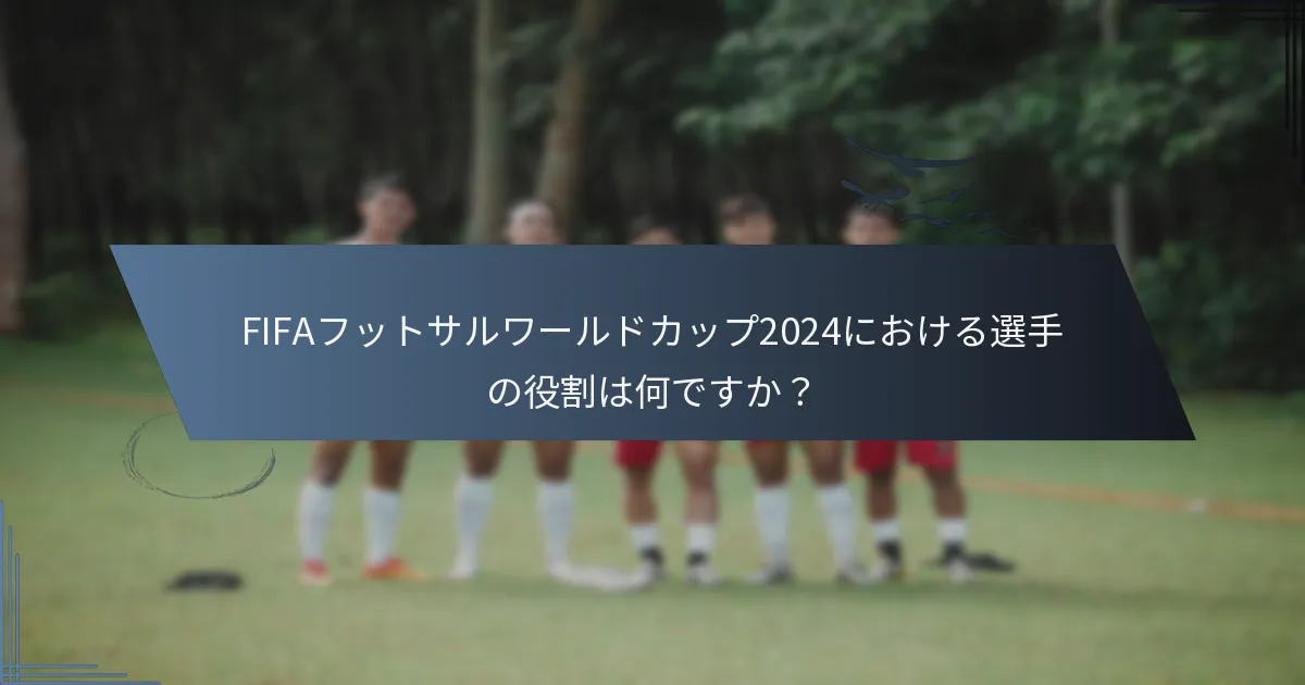 FIFAフットサルワールドカップ2024における選手の役割は何ですか？