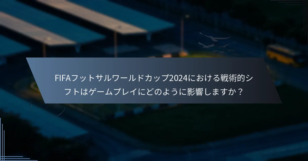 FIFAフットサルワールドカップ2024における戦術的シフトはゲームプレイにどのように影響しますか？
