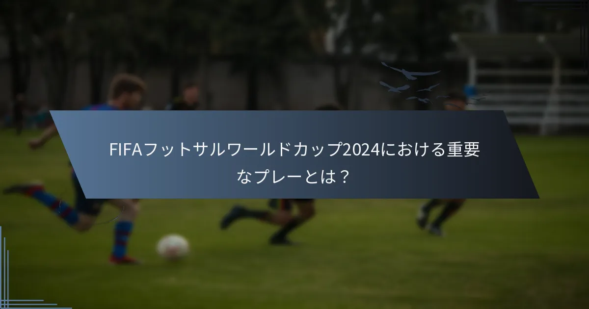 FIFAフットサルワールドカップ2024における重要なプレーとは？