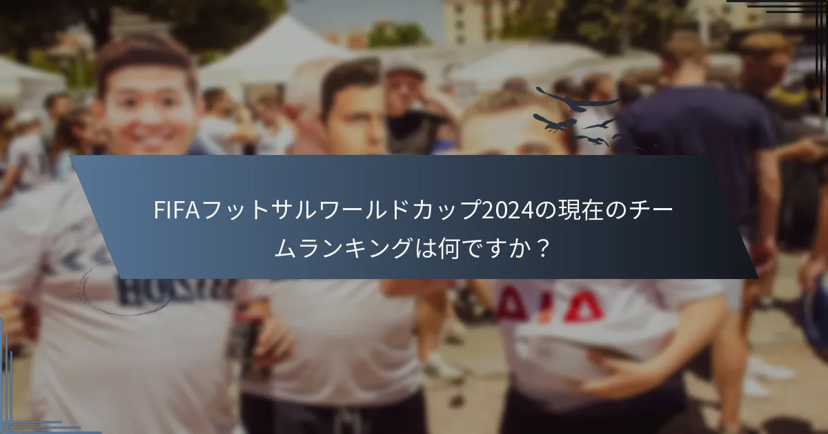 FIFAフットサルワールドカップ2024の現在のチームランキングは何ですか？