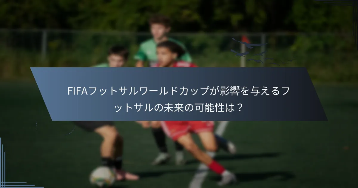 FIFAフットサルワールドカップが影響を与えるフットサルの未来の可能性は？