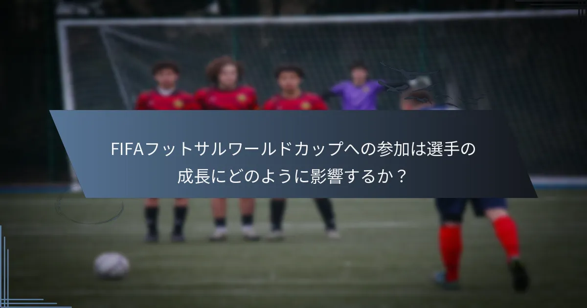 FIFAフットサルワールドカップへの参加は選手の成長にどのように影響するか？