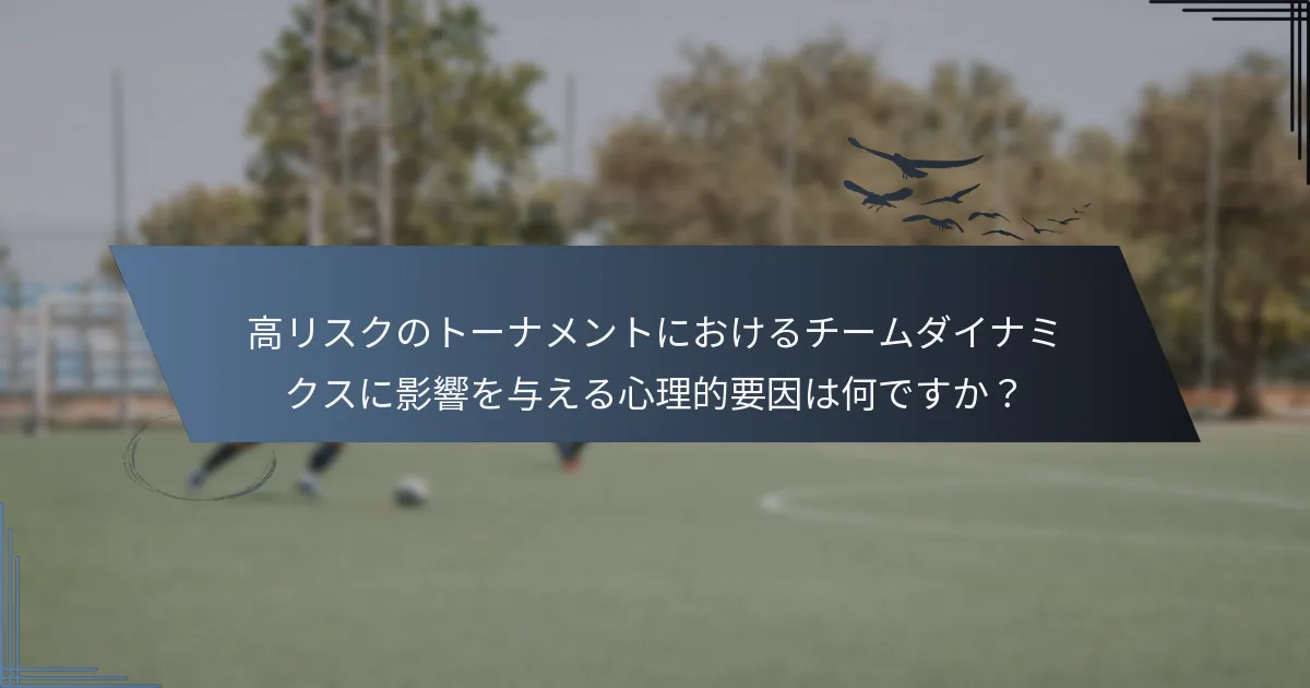 高リスクのトーナメントにおけるチームダイナミクスに影響を与える心理的要因は何ですか？