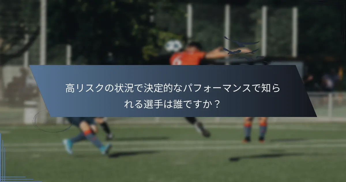 高リスクの状況で決定的なパフォーマンスで知られる選手は誰ですか？