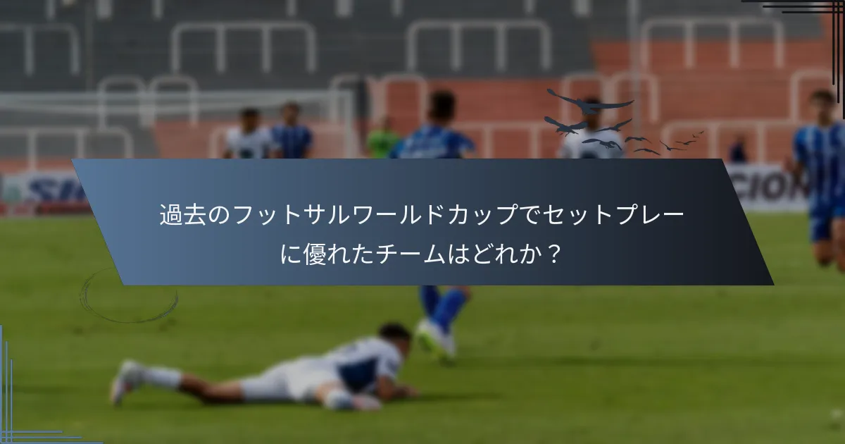 過去のフットサルワールドカップでセットプレーに優れたチームはどれか？