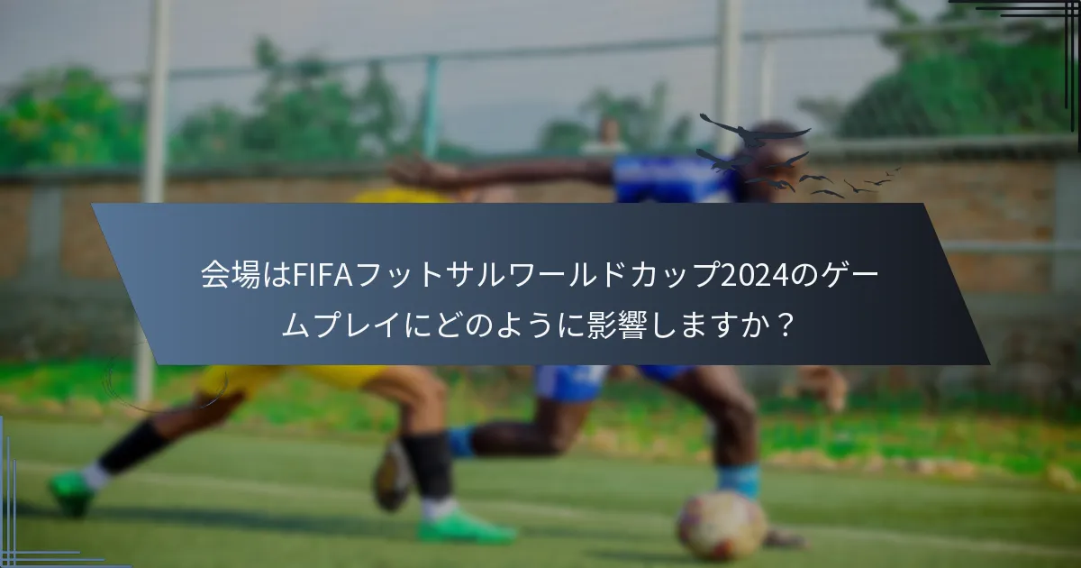 会場はFIFAフットサルワールドカップ2024のゲームプレイにどのように影響しますか？
