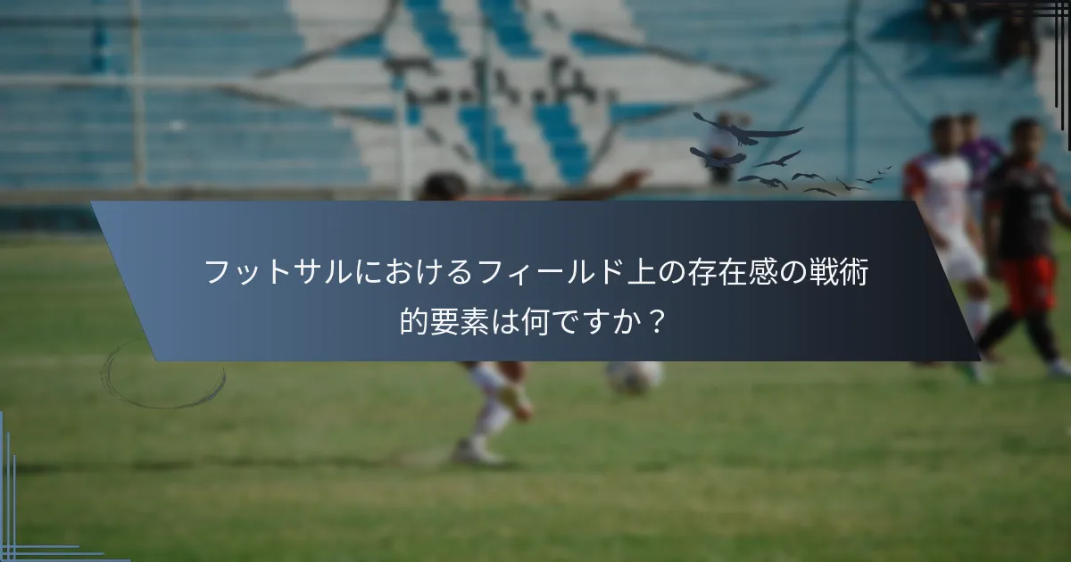 フットサルにおけるフィールド上の存在感の戦術的要素は何ですか？