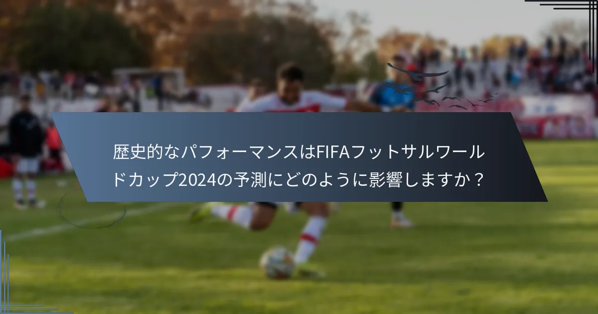 歴史的なパフォーマンスはFIFAフットサルワールドカップ2024の予測にどのように影響しますか？