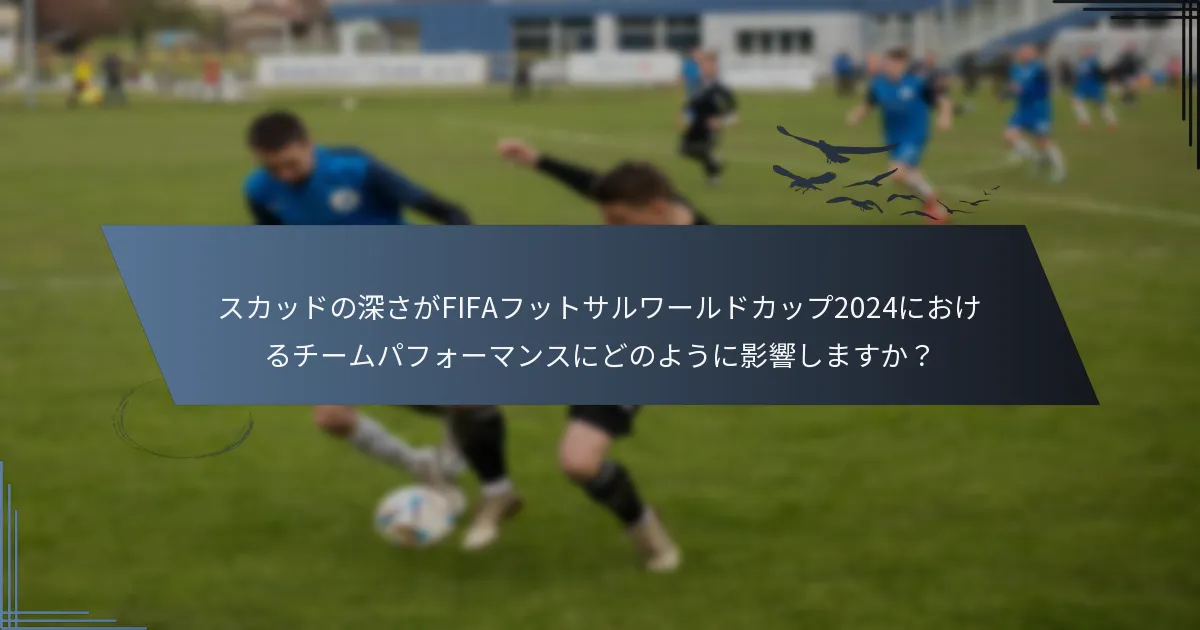 スカッドの深さがFIFAフットサルワールドカップ2024におけるチームパフォーマンスにどのように影響しますか？