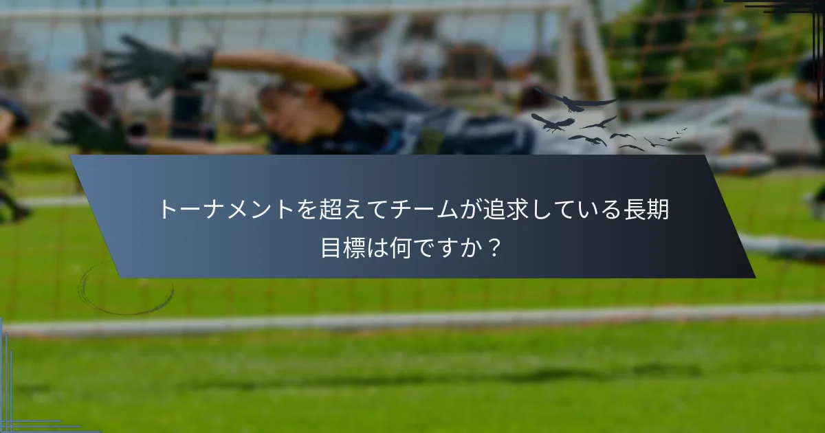 トーナメントを超えてチームが追求している長期目標は何ですか？