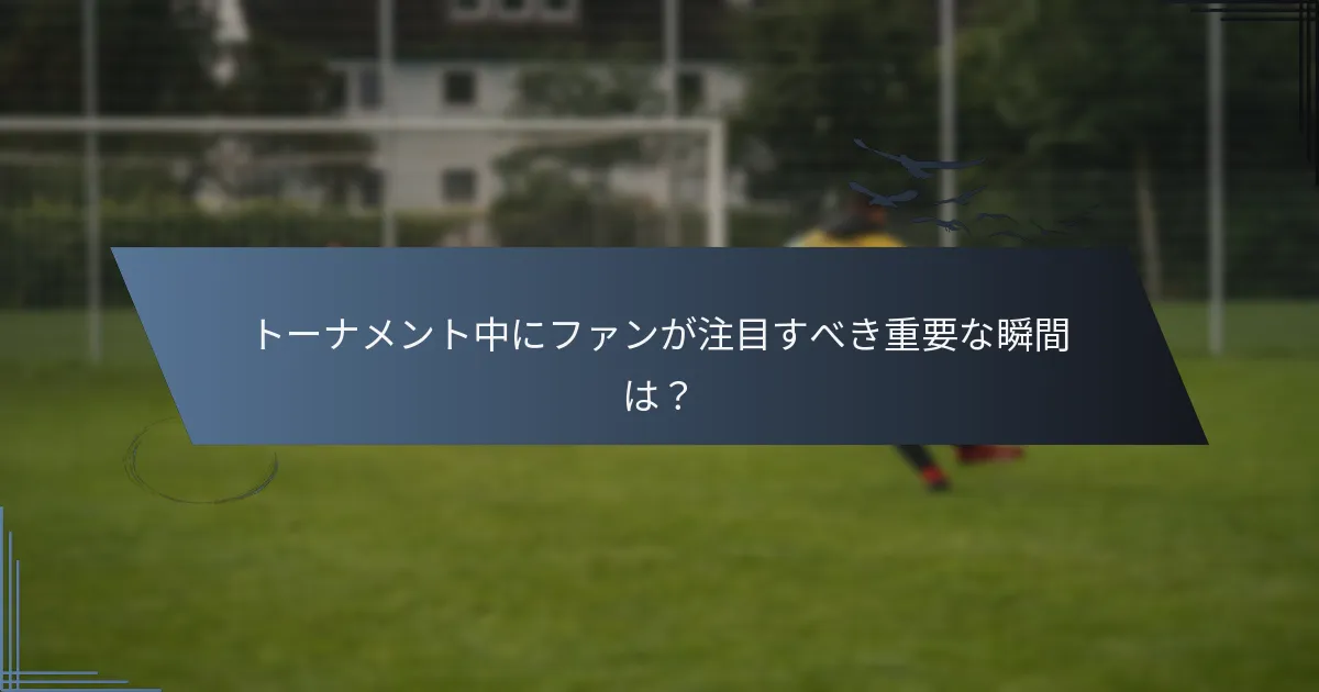 トーナメント中にファンが注目すべき重要な瞬間は？