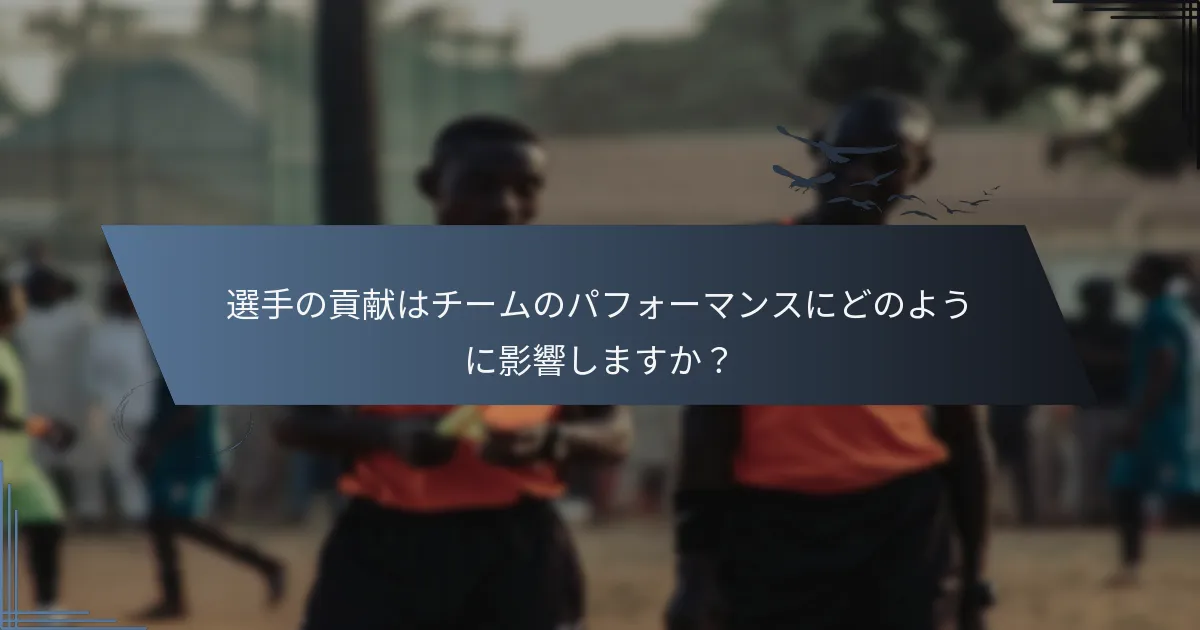 選手の貢献はチームのパフォーマンスにどのように影響しますか？