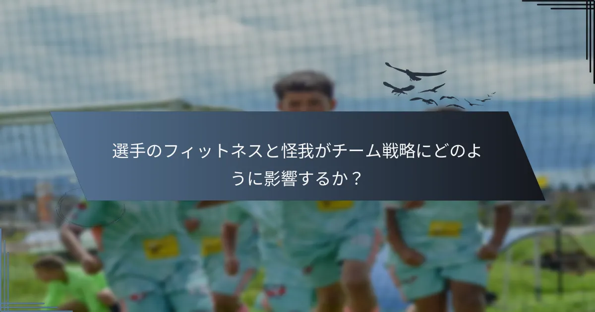 選手のフィットネスと怪我がチーム戦略にどのように影響するか？